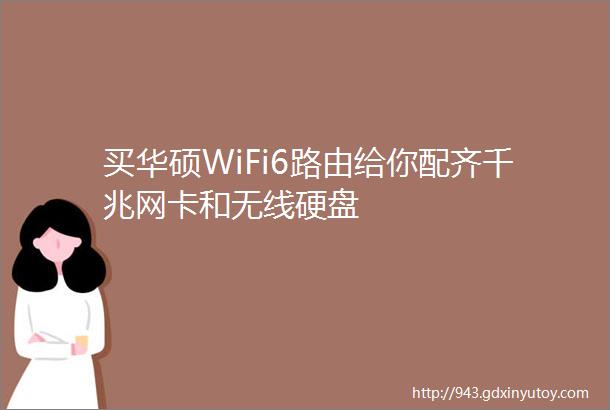 买华硕WiFi6路由给你配齐千兆网卡和无线硬盘