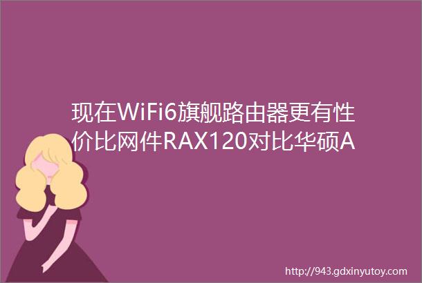 现在WiFi6旗舰路由器更有性价比网件RAX120对比华硕AX86UPRO对比测试