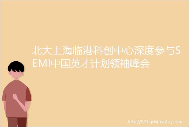 北大上海临港科创中心深度参与SEMI中国英才计划领袖峰会