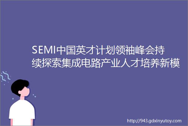 SEMI中国英才计划领袖峰会持续探索集成电路产业人才培养新模式